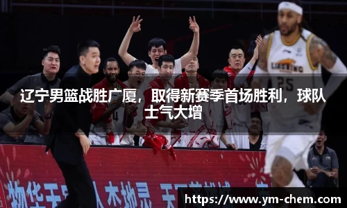 辽宁男篮战胜广厦，取得新赛季首场胜利，球队士气大增