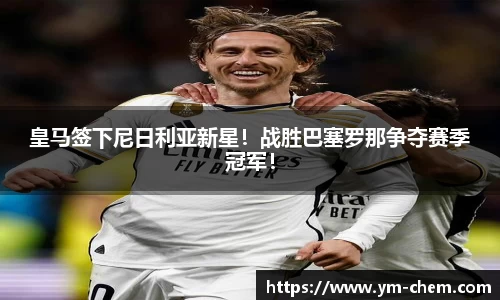 皇马签下尼日利亚新星！战胜巴塞罗那争夺赛季冠军！
