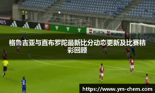 格鲁吉亚与直布罗陀最新比分动态更新及比赛精彩回顾